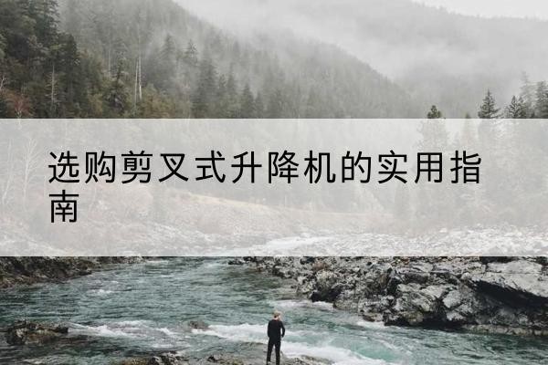 东兴剪叉式升降机怎么选-选购剪叉式升降机的实用指南