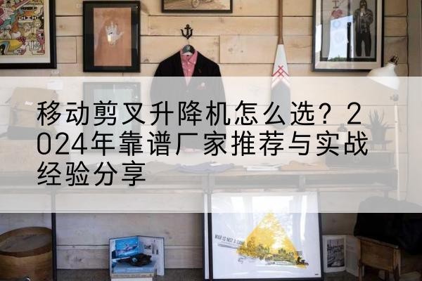 东兴升降平台厂家推荐-移动剪叉升降机怎么选？2024年靠谱厂家推荐与实战经验分享