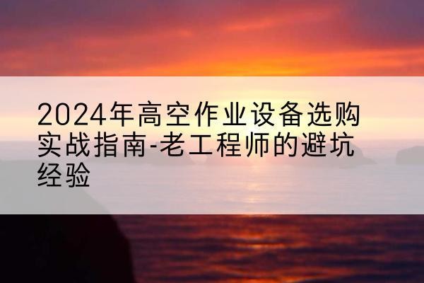 东兴高空作业升降机厂家推荐-2024年高空作业设备选购实战指南-老工程师的避坑经验