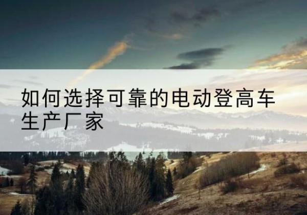 东兴电动登高车厂家-如何选择可靠的电动登高车生产厂家