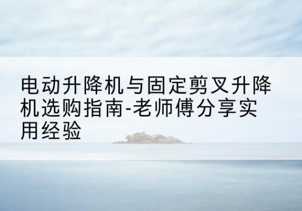 东兴电动升降机怎么选-电动升降机与固定剪叉升降机选购指南-老师傅分享实用经验