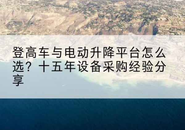 东兴登高车厂家厂家-登高车与电动升降平台怎么选？十五年设备采购经验分享